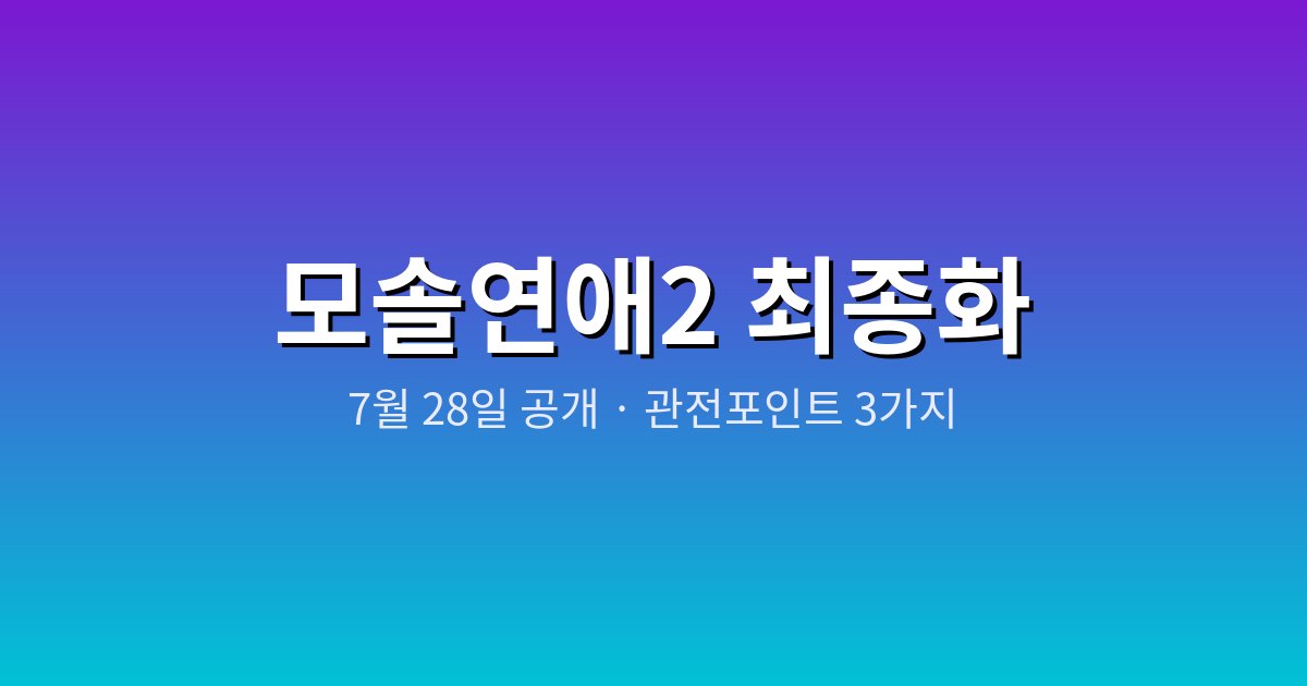 모솔연애2 최종화 7월 28일 공개 안내 이미지