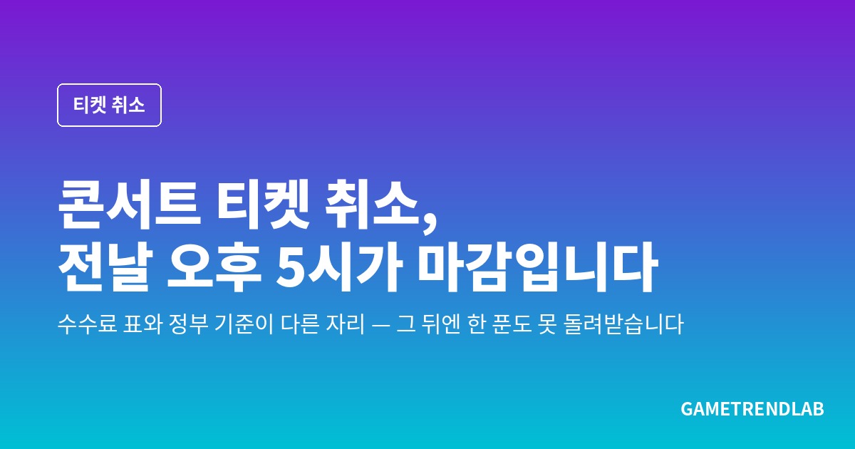 콘서트 티켓 취소, 전날 오후 5시가 지나면 한 푼도 못 돌려받습니다 — 수수료 표와 정부 기준이 다른 자리